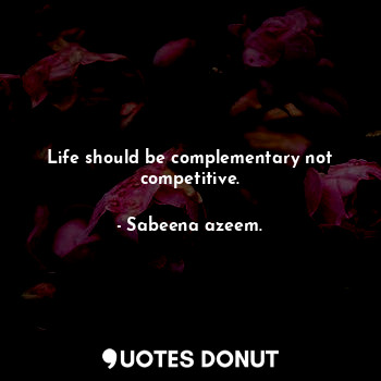  Life should be complementary not competitive.... - Sabeena azeem. - Quotes Donut