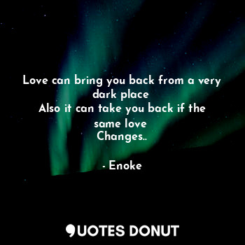  Love can bring you back from a very dark place 
Also it can take you back if the... - Enoke - Quotes Donut