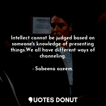 Intellect cannot be judged based on someone's knowledge of presenting things.We all have different ways of channeling.
