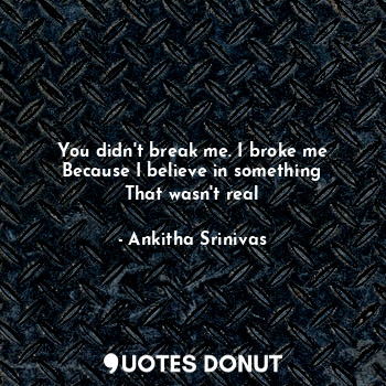  You didn't break me. I broke me
Because I believe in something
That wasn't real... - Ankitha Srinivas - Quotes Donut