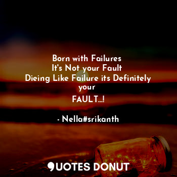 Born with Failures 
It's Not your Fault 
Dieing Like Failure its Definitely your 
FAULT...!