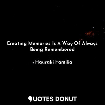 Creating Memories Is A Way Of Always Being Remembered