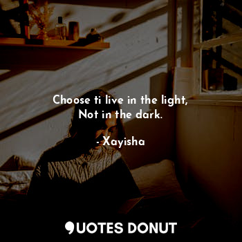  Choose ti live in the light,
Not in the dark.... - Xayisha - Quotes Donut