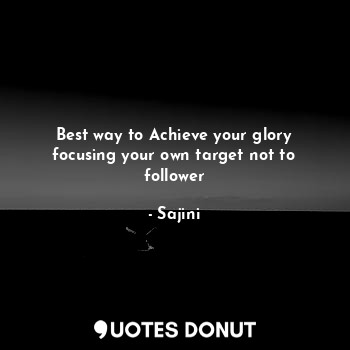 Best way to Achieve your glory focusing your own target not to follower