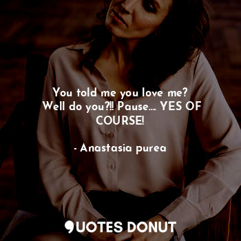  You told me you love me?
 Well do you?!! Pause.... YES OF COURSE!... - Anastasia purea - Quotes Donut
