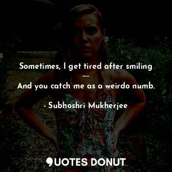  Sometimes, I get tired after smiling .....
And you catch me as a weirdo numb.... - Subhoshri Mukherjee - Quotes Donut