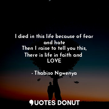  I died in this life because of fear and hate
Then I raise to tell you this,
Ther... - Thabiso Ngwenya - Quotes Donut