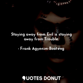 Staying away from Evil is staying away from Trouble.
