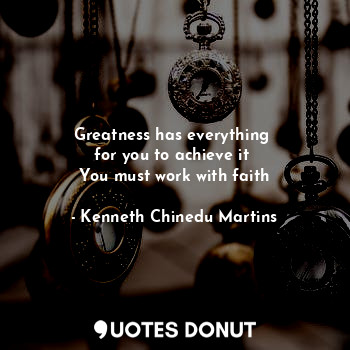 Greatness has everything 
for you to achieve it 
You must work with faith