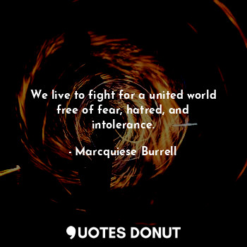 We live to fight for a united world free of fear, hatred, and intolerance.