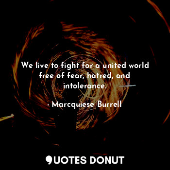  We live to fight for a united world free of fear, hatred, and intolerance.... - Marcquiese Burrell - Quotes Donut