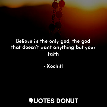 Believe in the only god, the god that doesn't want anything but your faith