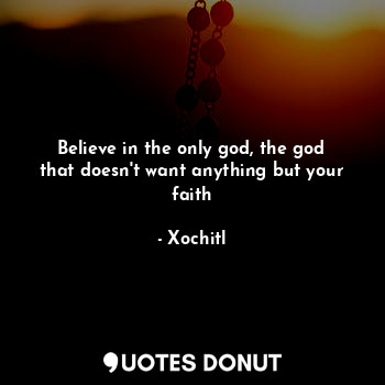  Believe in the only god, the god that doesn't want anything but your faith... - Xochitl - Quotes Donut