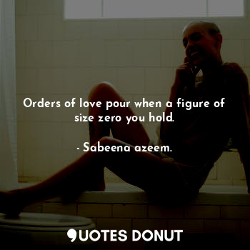 Orders of love pour when a figure of size zero you hold.