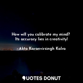 How will you calibrate my mind? 
Its accuracy lies in creativity!