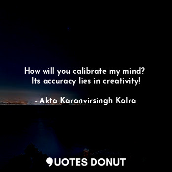  How will you calibrate my mind? 
Its accuracy lies in creativity!... - Akta Karanvirsingh Kalra - Quotes Donut