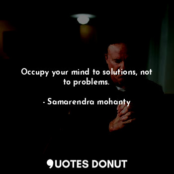 Occupy your mind to solutions, not to problems.