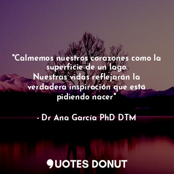  "Calmemos nuestros corazones como la superficie de un lago.
Nuestras vidas refle... - Dr Ana García PhD DTM - Quotes Donut
