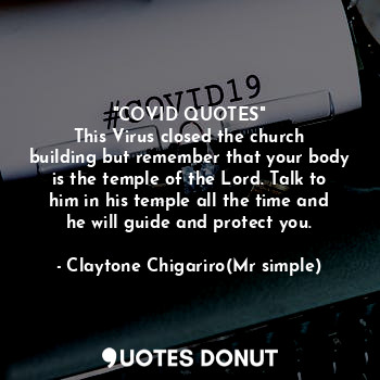 "COVID QUOTES"
This Virus closed the church building but remember that your body is the temple of the Lord. Talk to him in his temple all the time and he will guide and protect you.