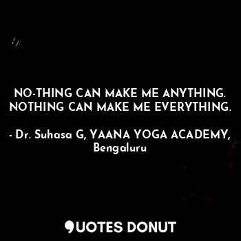 NO-THING CAN MAKE ME ANYTHING. NOTHING CAN MAKE ME EVERYTHING.