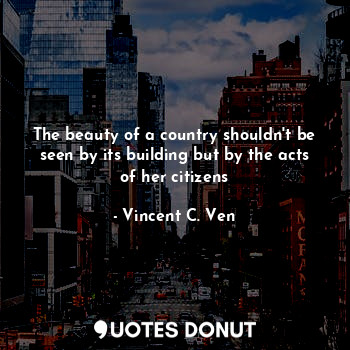 The beauty of a country shouldn't be seen by its building but by the acts of her citizens