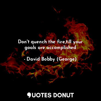  Don't quench the fire,till your goals are accomplished... - David Bobby (George) - Quotes Donut