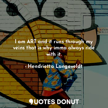  I am ART and it runs through my veins that is why imma always ride with it.... - Hendrietta Langeveldt - Quotes Donut