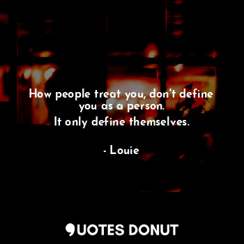 How people treat you, don't define you as a person.
It only define themselves.