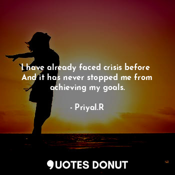 I have already faced crisis before 
And it has never stopped me from achieving my goals.