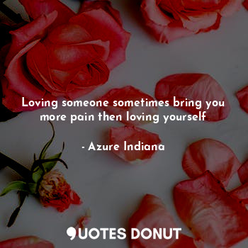  Loving someone sometimes bring you more pain then loving yourself... - Azure Indiana - Quotes Donut