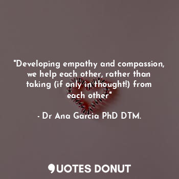  "Developing empathy and compassion, we help each other, rather than taking (if o... - Dr Ana García PhD DTM. - Quotes Donut