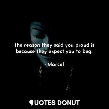 The reason they said you proud is because they expect you to beg.... - Marcel - Quotes Donut