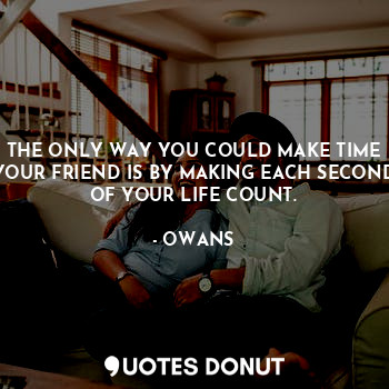 THE ONLY WAY YOU COULD MAKE TIME YOUR FRIEND IS BY MAKING EACH SECOND OF YOUR LIFE COUNT.