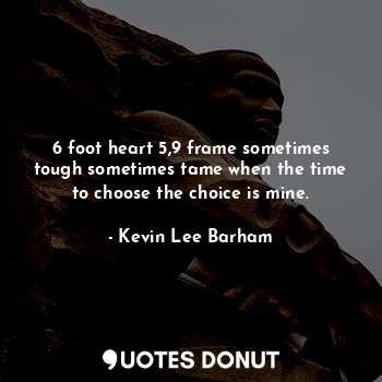  6 foot heart 5,9 frame sometimes tough sometimes tame when the time to choose th... - Kevin Lee Barham - Quotes Donut