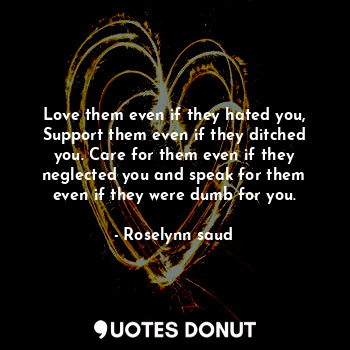  Love them even if they hated you, Support them even if they ditched you. Care fo... - Roselynn saud - Quotes Donut