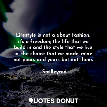 Lifestyle is not a about fashion, it's a freedom; the life that we build in and the style that we live in, the choice that we made, mine not yours and yours but not theirs