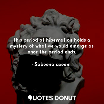  This period of hibernation holds a mystery of what we would emerge as once the p... - Sabeena azeem. - Quotes Donut