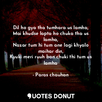  Dil ho gya tha tumhara us lamha,
Mai khudse lapta ho chuka tha us lamha,
Nazar t... - Paras chauhan - Quotes Donut