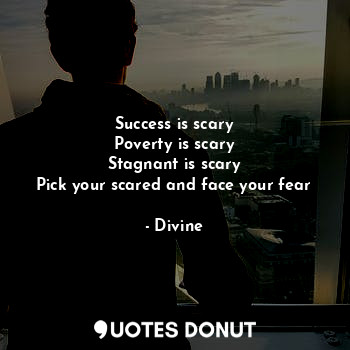 Success is scary
Poverty is scary
Stagnant is scary
Pick your scared and face your fear