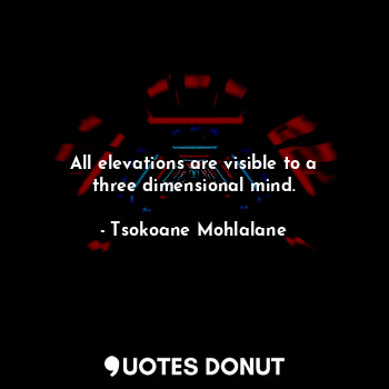  All elevations are visible to a three dimensional mind.... - Tsokoane Mohlalane - Quotes Donut