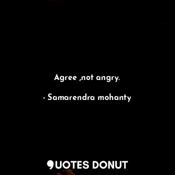 Agree ,not angry.
