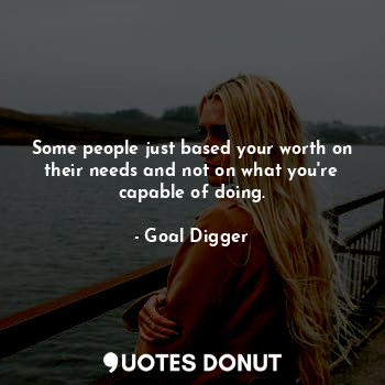  Some people just based your worth on their needs and not on what you're capable ... - Goal Digger - Quotes Donut
