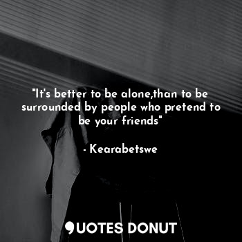  "It's better to be alone,than to be surrounded by people who pretend to be your ... - Kearabetswe - Quotes Donut