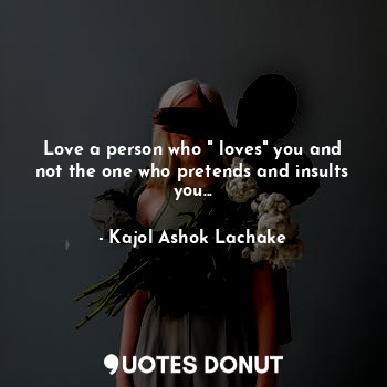 Love a person who " loves" you and not the one who pretends and insults you...