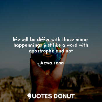 life will be differ with those minor happennings just like a word with apostrophe and not