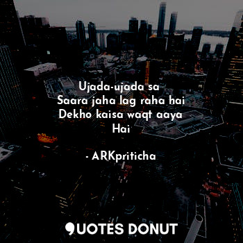  Ujada-ujada sa 
Saara jaha lag raha hai
Dekho kaisa waqt aaya
Hai... - ARKpriticha - Quotes Donut