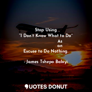  Stop Using
 “I Don’t Know What to Do” 
                      As 
               ... - James Tshepo Baloyi - Quotes Donut