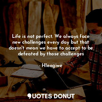  Life is not perfect. We always face new challenges every day but that doesn't me... - Hlengiwe - Quotes Donut