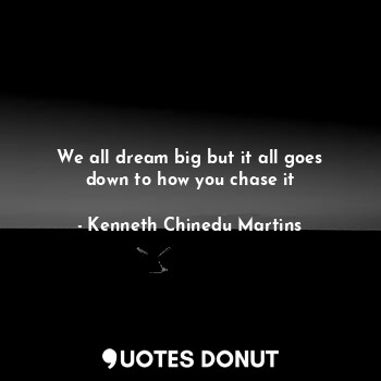  We all dream big but it all goes down to how you chase it... - Kenneth Chinedu Martins - Quotes Donut