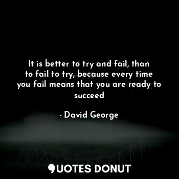  It is better to try and fail, than to fail to try, because every time you fail m... - David George - Quotes Donut